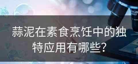 蒜泥在素食烹饪中的独特应用有哪些？